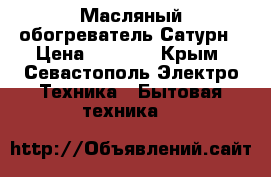 Масляный обогреватель Сатурн › Цена ­ 1 000 - Крым, Севастополь Электро-Техника » Бытовая техника   